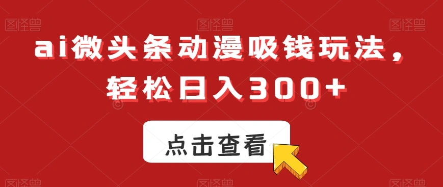 ai 微头条动漫吸钱玩法，轻松日入 300【揭秘】