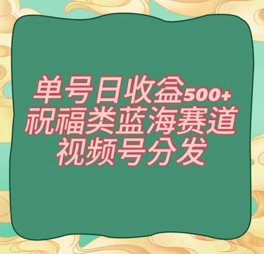 单号日收益 500、祝福类蓝海赛道、视频号分发【揭秘】